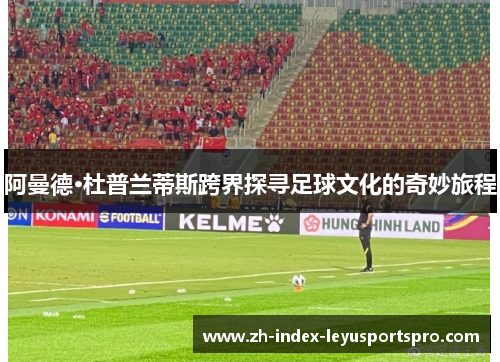 阿曼德·杜普兰蒂斯跨界探寻足球文化的奇妙旅程