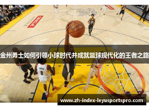 金州勇士如何引领小球时代并成就篮球现代化的王者之路
